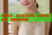 海角社区：华人社交乐园，分享生活点滴，视频互动无限