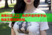 海角社区入口：免费声音共享平台，畅享无限音频体验