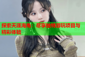 探索天涯海角：尽享独特游玩项目与精彩体验
