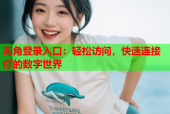 海角登录入口：轻松访问，快速连接你的数字世界