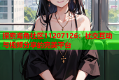 探索海角社区11207126：社交互动与视频分享的完美平台