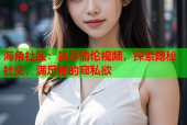 海角社区：禁忌偷伦视频，探索隐秘社交，满足你的窥私欲