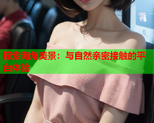 探索海角美景：与自然亲密接触的平台体验  第2张