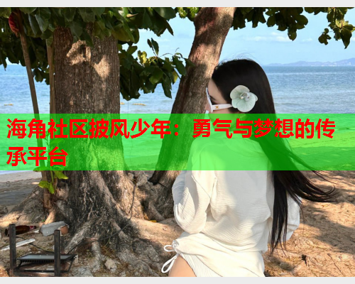海角社区披风少年：勇气与梦想的传承平台  第1张