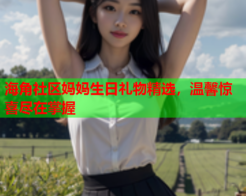 海角社区妈妈生日礼物精选，温馨惊喜尽在掌握  第1张