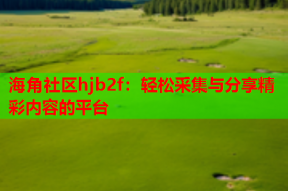 海角社区hjb2f：轻松采集与分享精彩内容的平台