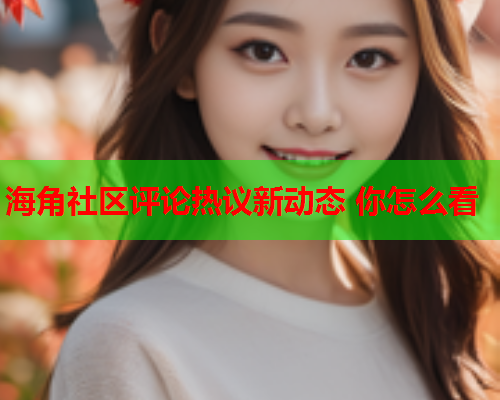 海角社区评论热议新动态 你怎么看  第1张