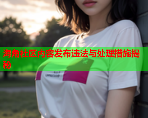海角社区内容发布违法与处理措施揭秘  第1张