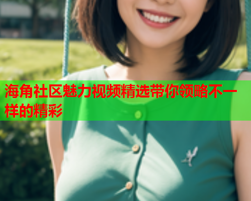 海角社区魅力视频精选带你领略不一样的精彩  第2张