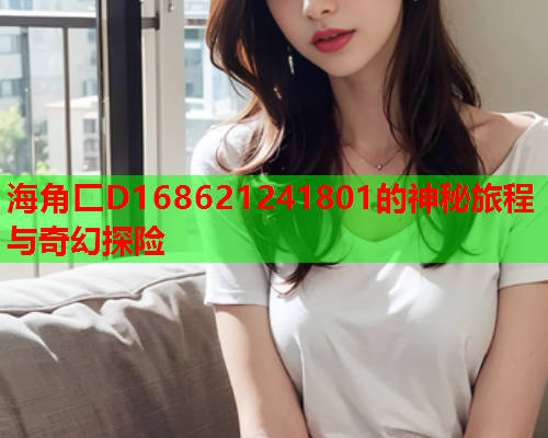 海角匚D168621241801的神秘旅程与奇幻探险  第2张